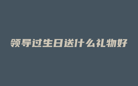 领导过生日送什么礼物好