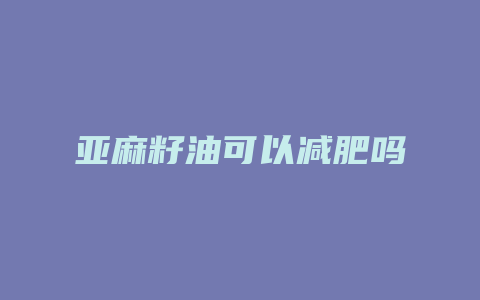 亚麻籽油可以减肥吗