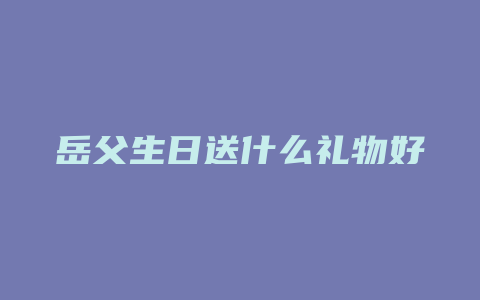 岳父生日送什么礼物好