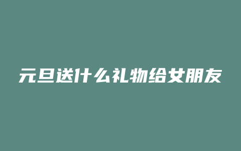 元旦送什么礼物给女朋友