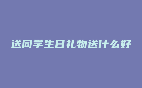 送同学生日礼物送什么好