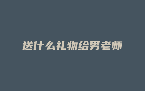 送什么礼物给男老师