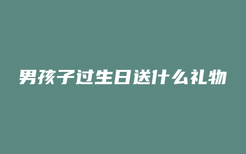 男孩子过生日送什么礼物