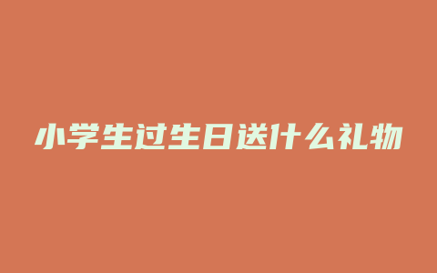 小学生过生日送什么礼物