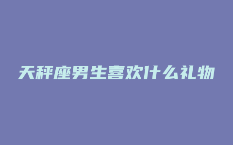 天秤座男生喜欢什么礼物