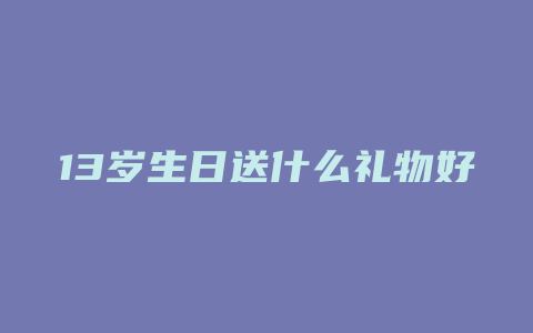 13岁生日送什么礼物好