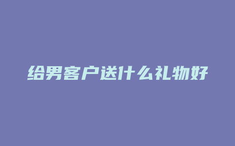 给男客户送什么礼物好