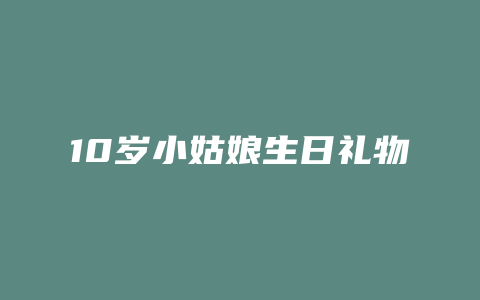 10岁小姑娘生日礼物