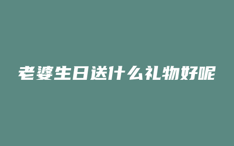 老婆生日送什么礼物好呢