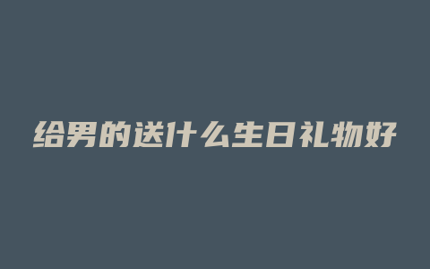 给男的送什么生日礼物好