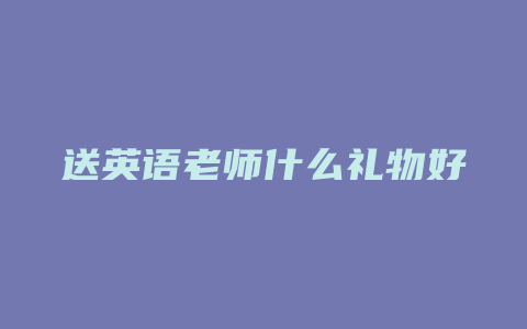 送英语老师什么礼物好