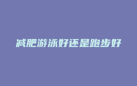 减肥游泳好还是跑步好