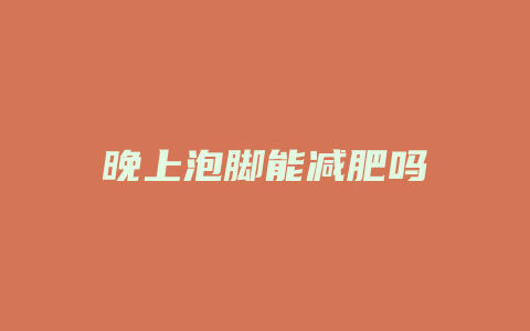 晚上泡脚能减肥吗