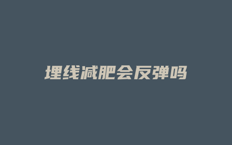 埋线减肥会反弹吗