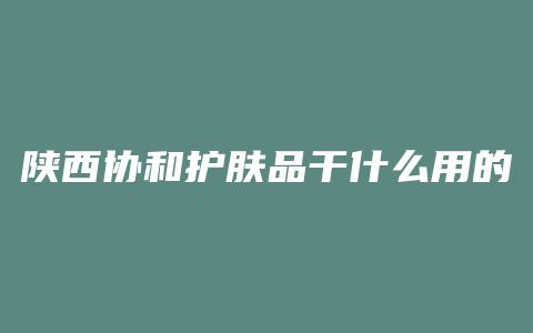 陕西协和护肤品干什么用的