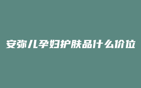 安弥儿孕妇护肤品什么价位