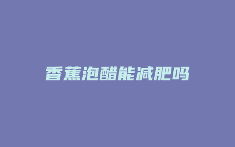 香蕉泡醋能减肥吗