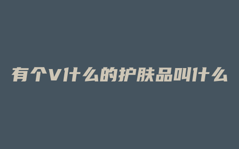 有个V什么的护肤品叫什么