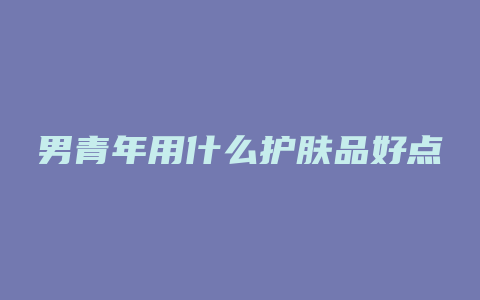 男青年用什么护肤品好点