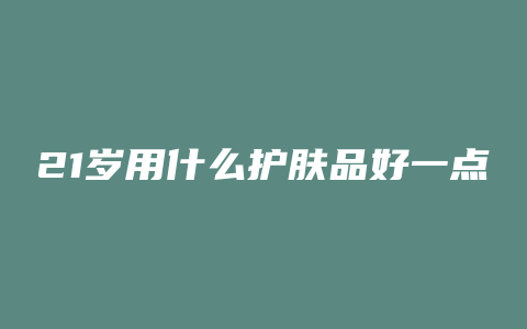 21岁用什么护肤品好一点