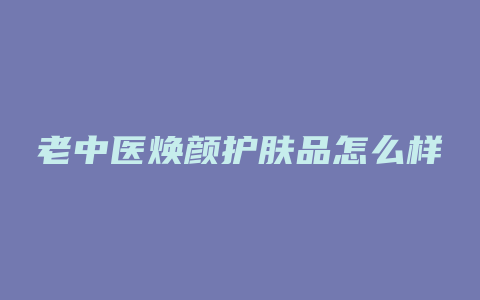 老中医焕颜护肤品怎么样