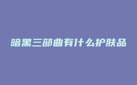 暗黑三部曲有什么护肤品