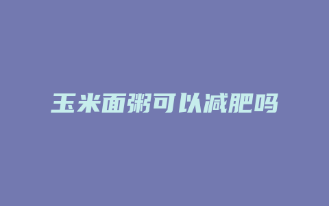 玉米面粥可以减肥吗