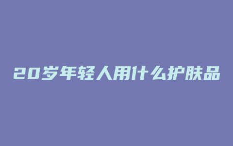 20岁年轻人用什么护肤品