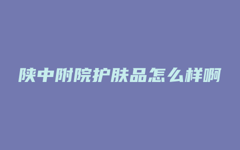 陕中附院护肤品怎么样啊