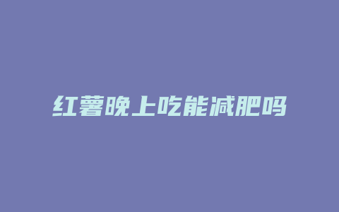 红薯晚上吃能减肥吗