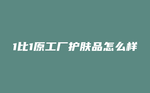 1比1原工厂护肤品怎么样