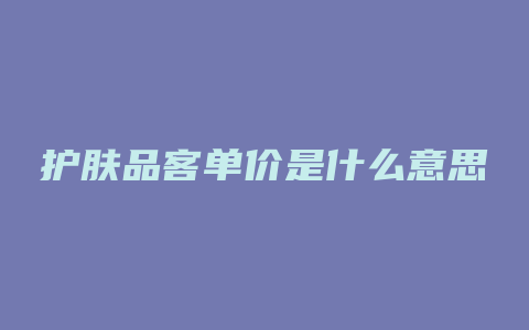 护肤品客单价是什么意思