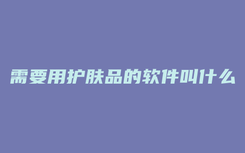 需要用护肤品的软件叫什么