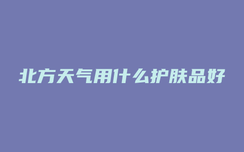 北方天气用什么护肤品好