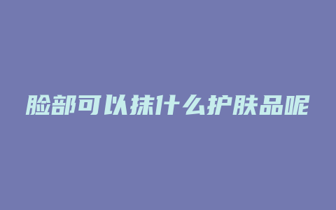 脸部可以抹什么护肤品呢