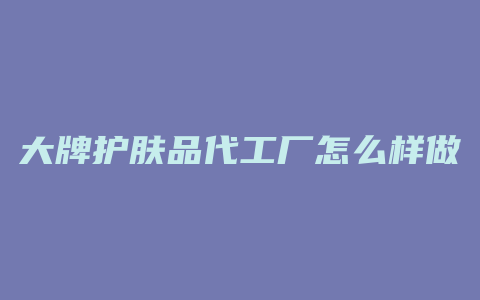 大牌护肤品代工厂怎么样做