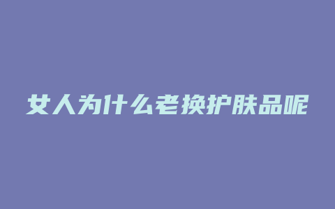 女人为什么老换护肤品呢