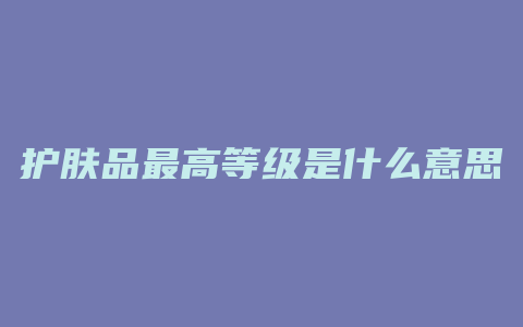 护肤品最高等级是什么意思