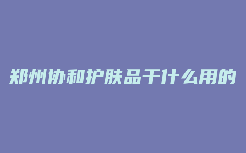 郑州协和护肤品干什么用的