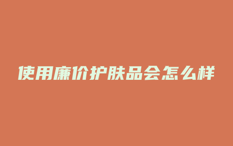 使用廉价护肤品会怎么样