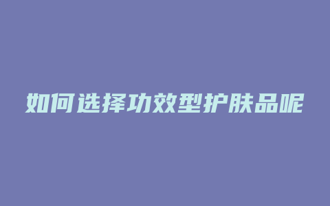 如何选择功效型护肤品呢