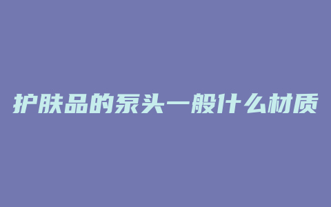 护肤品的泵头一般什么材质