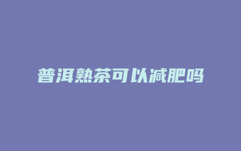 普洱熟茶可以减肥吗