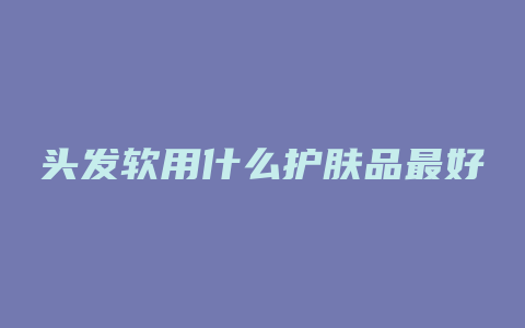 头发软用什么护肤品最好