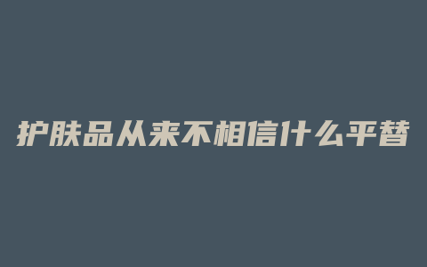 护肤品从来不相信什么平替