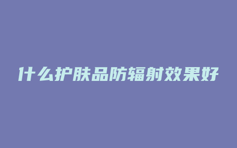 什么护肤品防辐射效果好