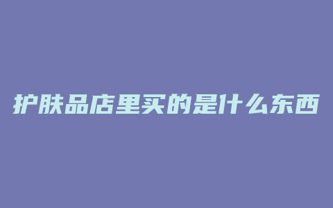 护肤品店里买的是什么东西