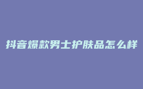 抖音爆款男士护肤品怎么样