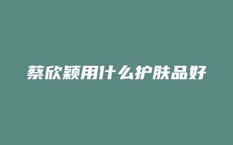 蔡欣颖用什么护肤品好