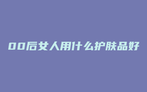 00后女人用什么护肤品好